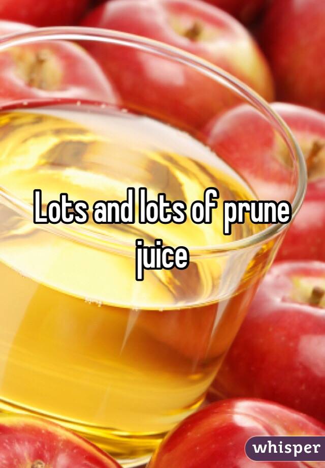 Lots and lots of prune juice