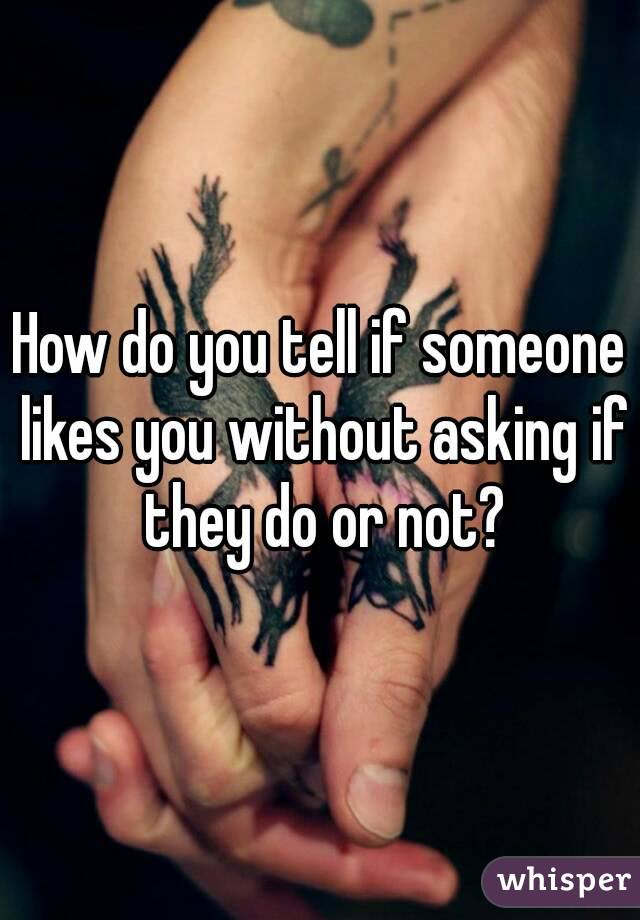 How do you tell if someone likes you without asking if they do or not?