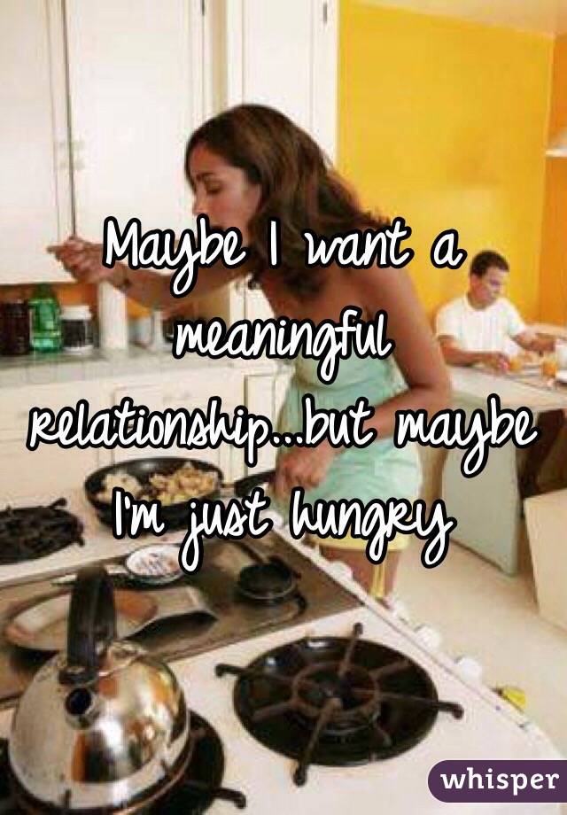  Maybe I want a meaningful relationship...but maybe I'm just hungry 