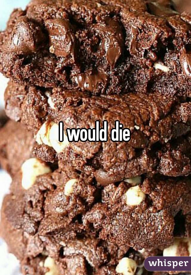 I would die