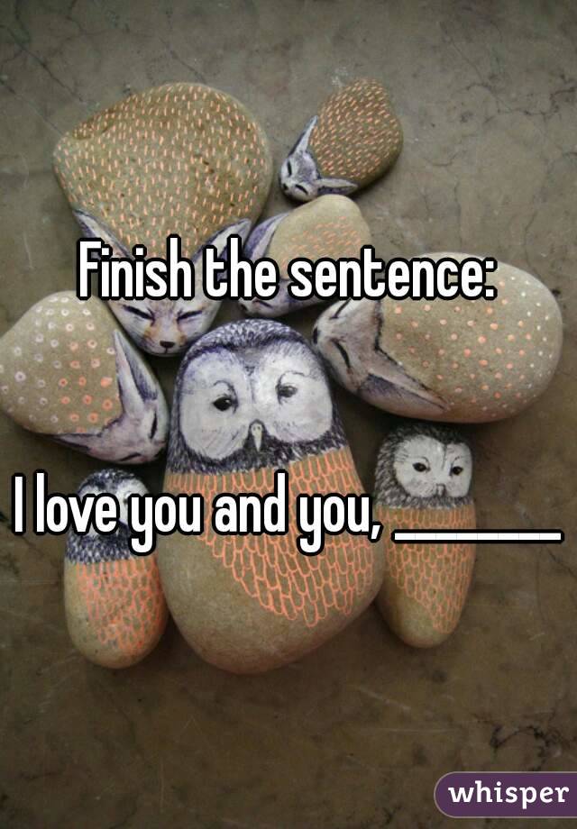 Finish the sentence:


I love you and you, ________