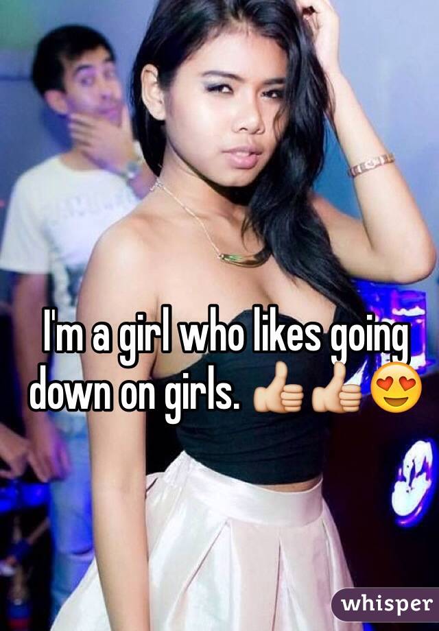 I'm a girl who likes going down on girls. 👍👍😍