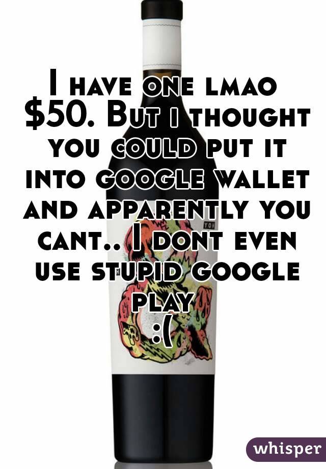 I have one lmao $50. But i thought you could put it into google wallet and apparently you cant.. I dont even use stupid google play 
:(
 