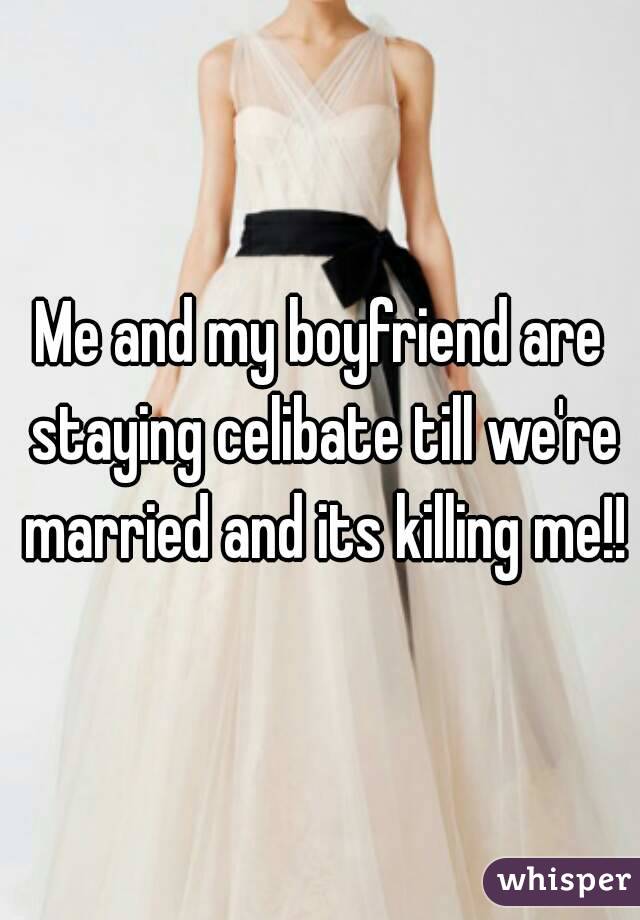 Me and my boyfriend are staying celibate till we're married and its killing me!!