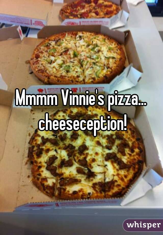 Mmmm Vinnie's pizza... cheeseception!