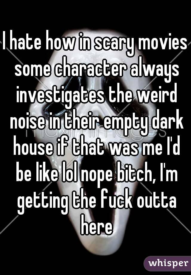 I hate how in scary movies some character always investigates the weird noise in their empty dark house if that was me I'd be like lol nope bitch, I'm getting the fuck outta here