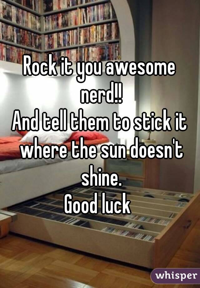 Rock it you awesome nerd!!
And tell them to stick it where the sun doesn't shine.
Good luck 