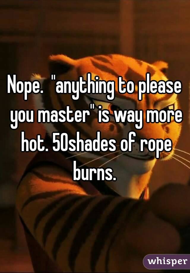 Nope.  "anything to please you master" is way more hot. 50shades of rope burns. 