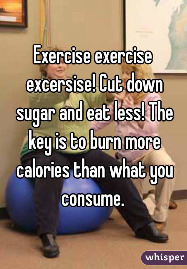 Exercise exercise excersise! Cut down sugar and eat less! The key is to burn more calories than what you consume. 