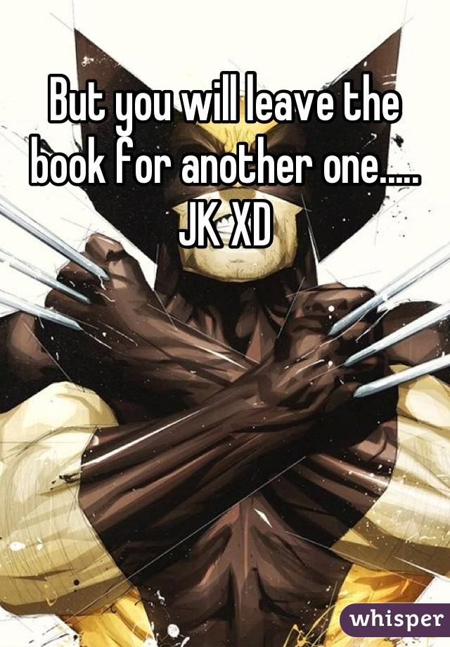 But you will leave the book for another one..... JK XD