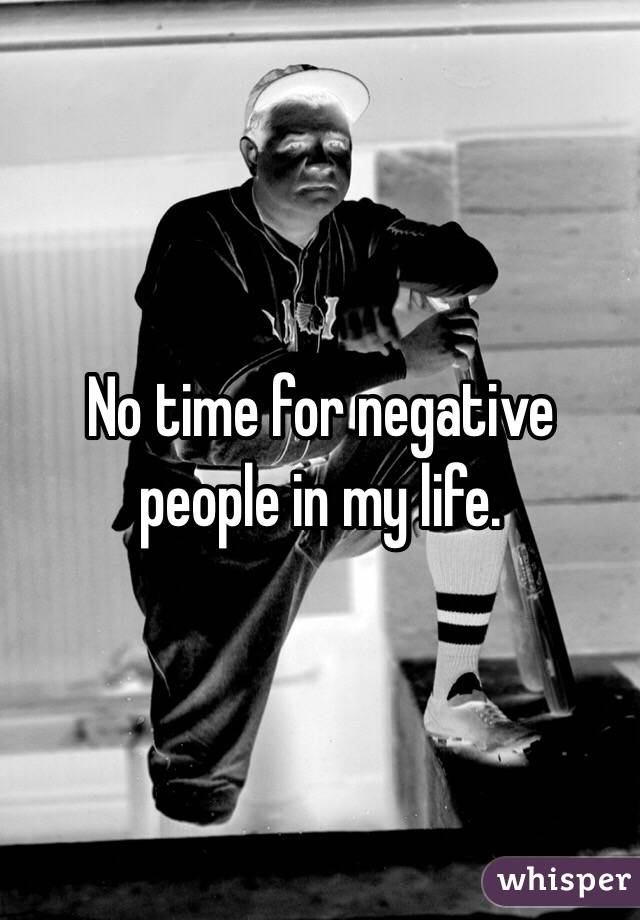 No time for negative people in my life. 
