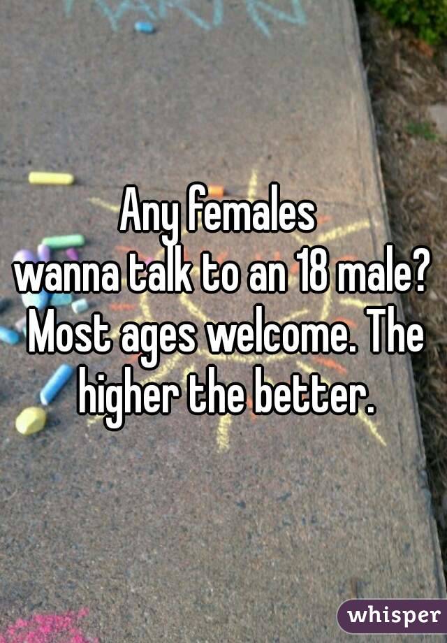 Any females 
wanna talk to an 18 male? Most ages welcome. The higher the better.
