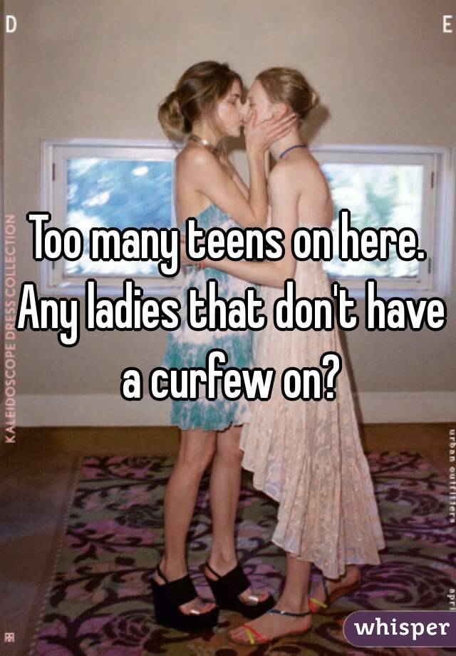 Too many teens on here. Any ladies that don't have a curfew on?