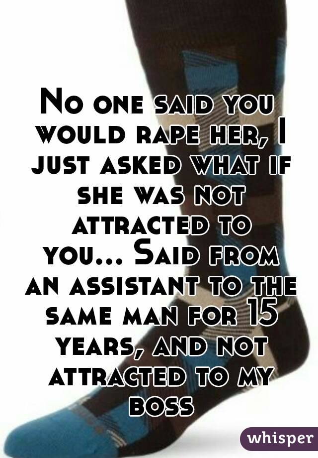 No one said you would rape her, I just asked what if she was not attracted to you... Said from an assistant to the same man for 15 years, and not attracted to my boss