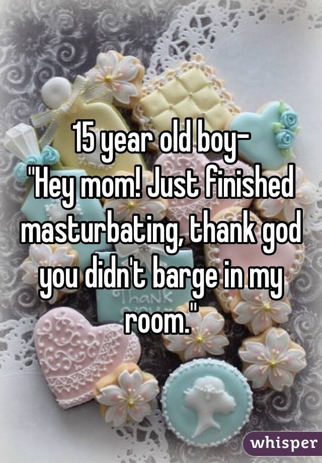 15 year old boy-
"Hey mom! Just finished masturbating, thank god you didn't barge in my room."