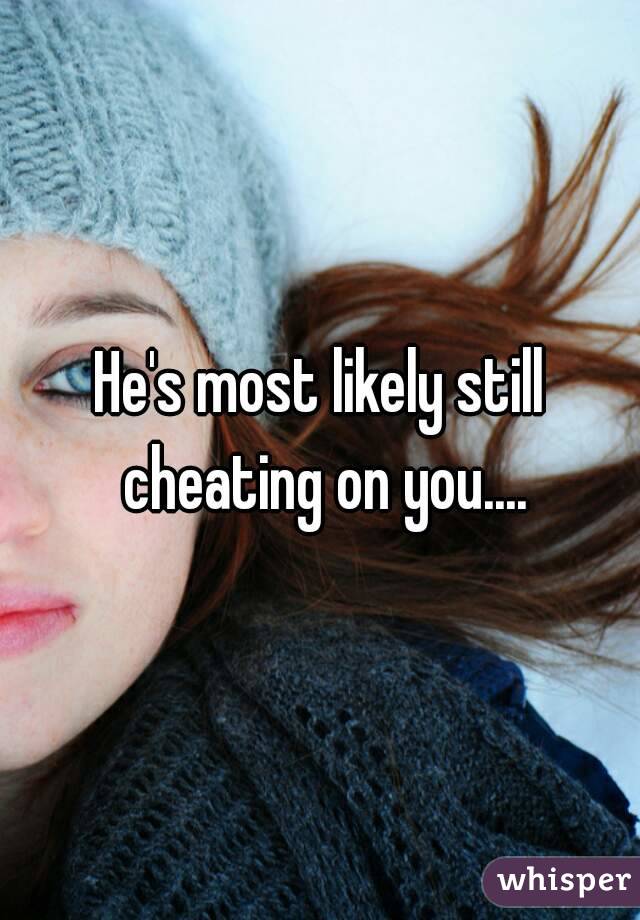 He's most likely still cheating on you....