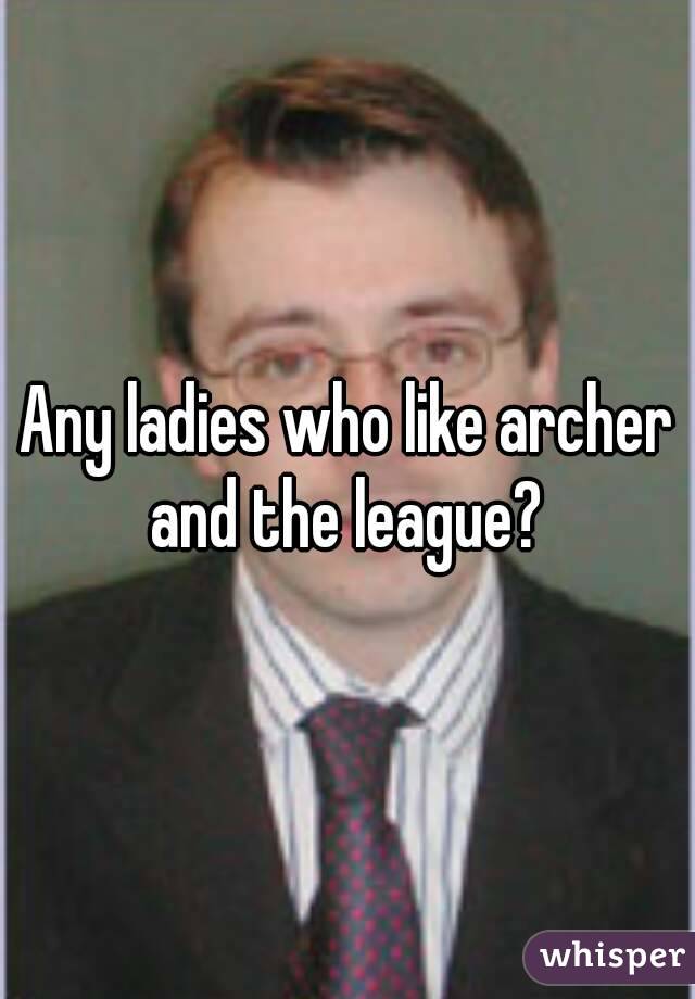 Any ladies who like archer and the league? 