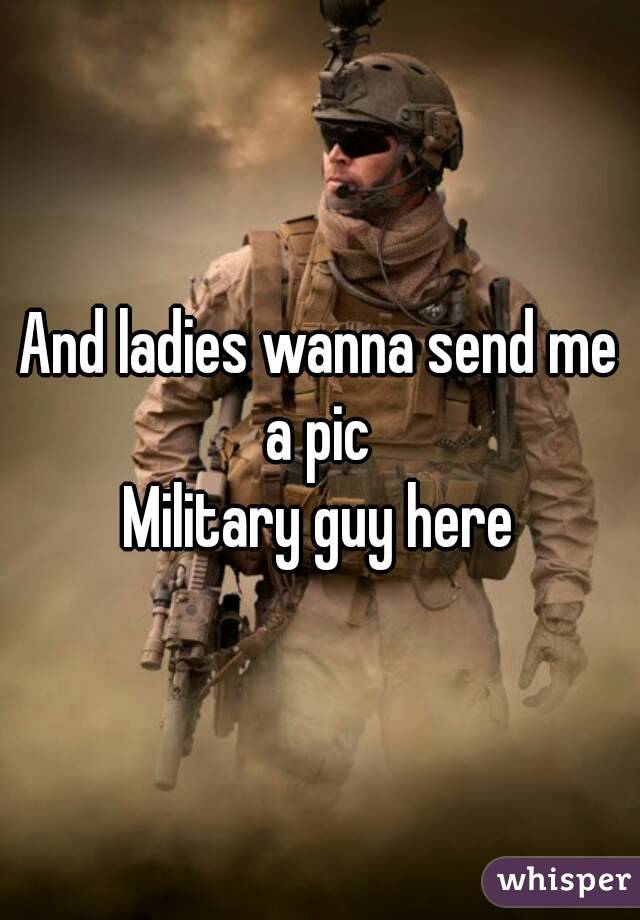 And ladies wanna send me a pic 
Military guy here