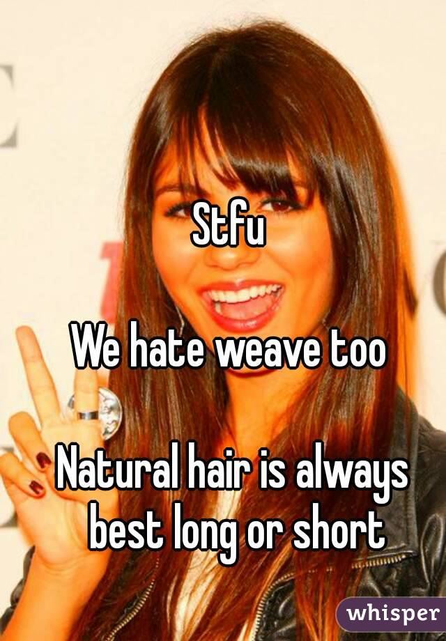 Stfu 

We hate weave too 

Natural hair is always best long or short