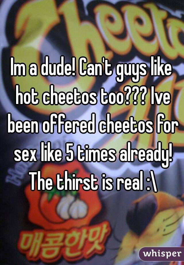 Im a dude! Can't guys like hot cheetos too??? Ive been offered cheetos for sex like 5 times already! The thirst is real :\