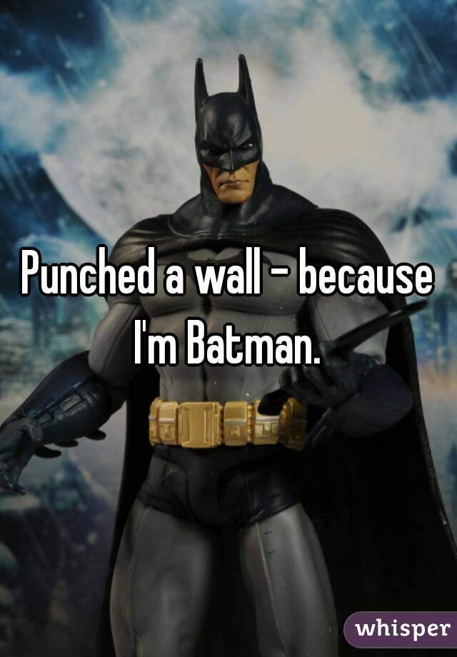 Punched a wall - because I'm Batman. 