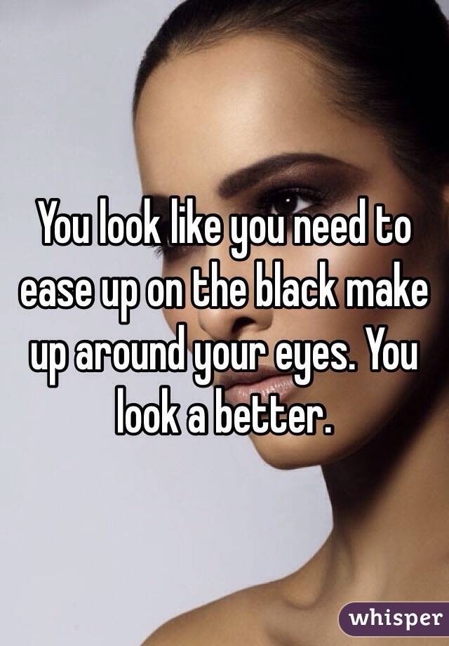You look like you need to ease up on the black make up around your eyes. You look a better. 