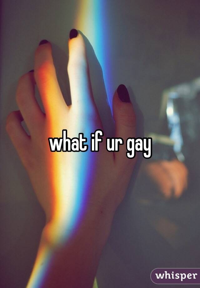 what if ur gay