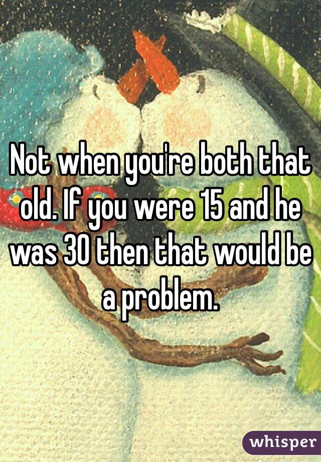 Not when you're both that old. If you were 15 and he was 30 then that would be a problem.
