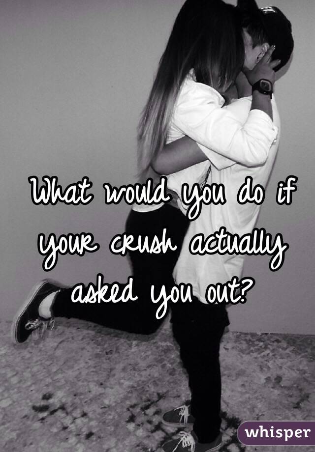 What would you do if your crush actually asked you out?