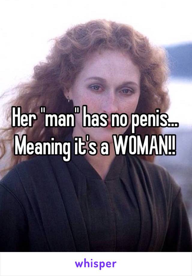 Her "man" has no penis... Meaning it's a WOMAN!!