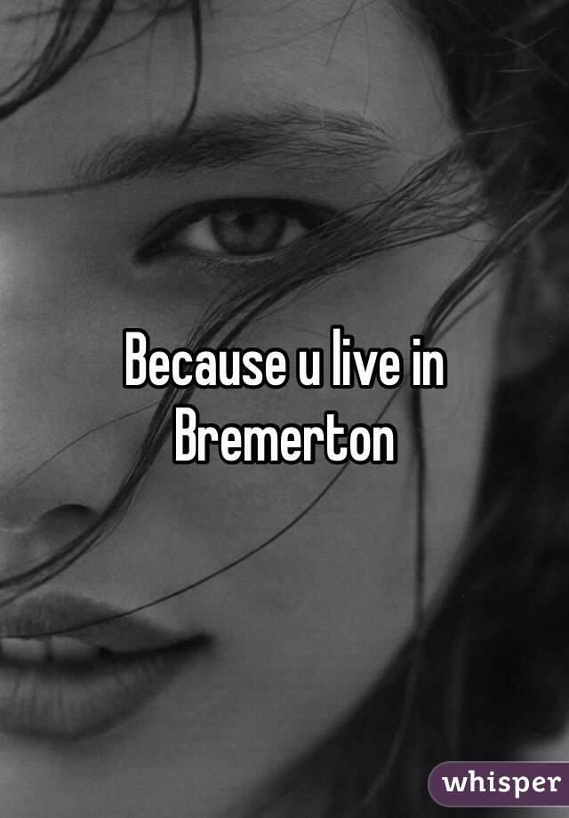 Because u live in Bremerton