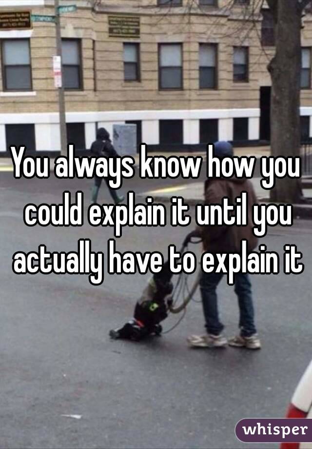 You always know how you could explain it until you actually have to explain it