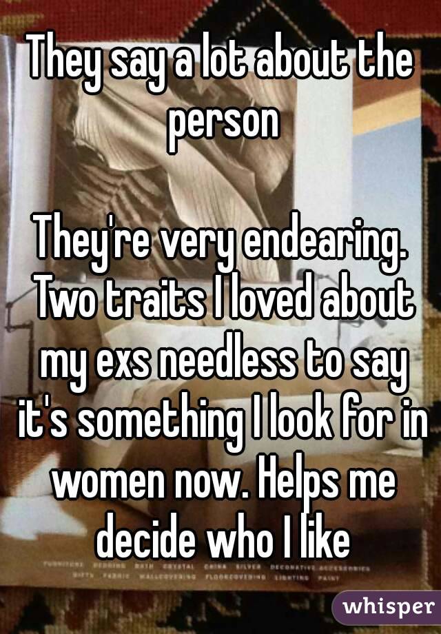 They say a lot about the person

They're very endearing. Two traits I loved about my exs needless to say it's something I look for in women now. Helps me decide who I like