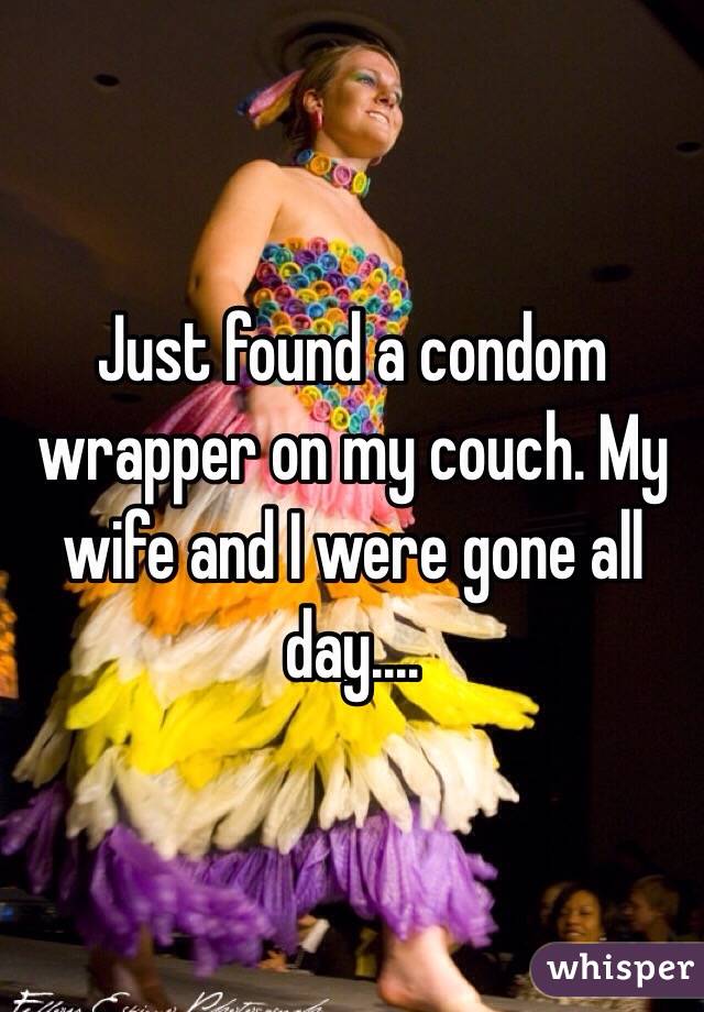 Just found a condom wrapper on my couch. My wife and I were gone all day....