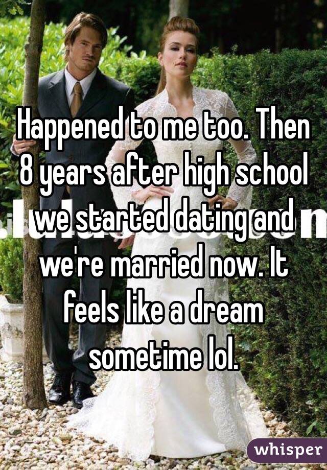 Happened to me too. Then 8 years after high school we started dating and we're married now. It feels like a dream sometime lol. 