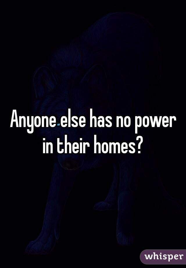 Anyone else has no power in their homes? 