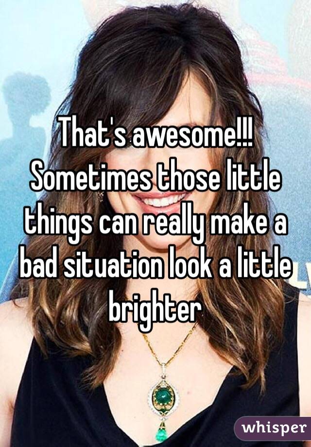 That's awesome!!! Sometimes those little things can really make a bad situation look a little brighter 