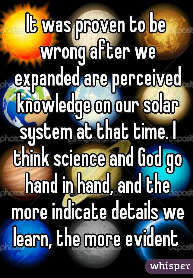 It was proven to be wrong after we expanded are perceived knowledge on our solar system at that time. I think science and God go hand in hand, and the more indicate details we learn, the more evident 