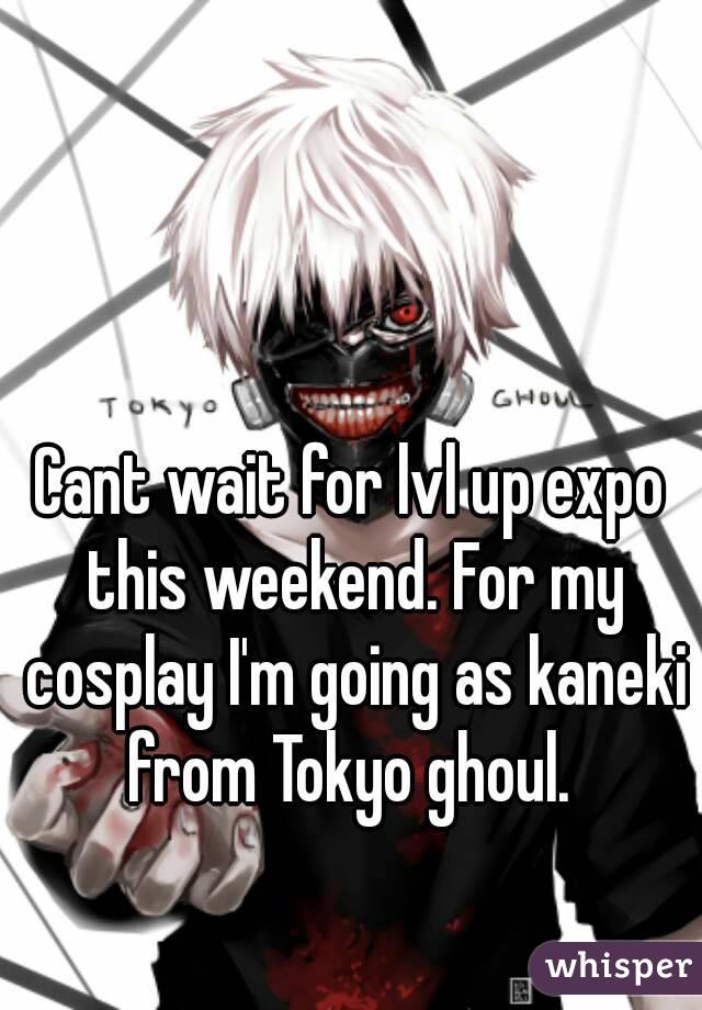 Cant wait for lvl up expo this weekend. For my cosplay I'm going as kaneki from Tokyo ghoul. 