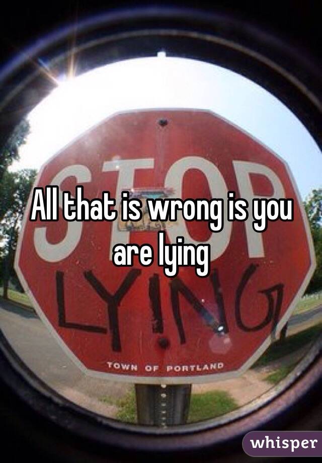 All that is wrong is you are lying 