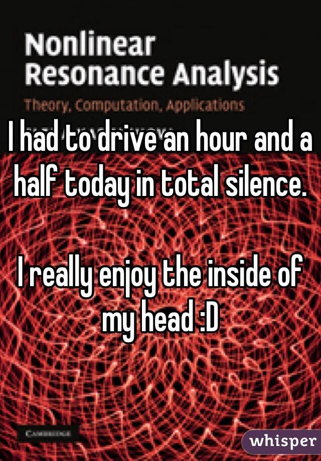 I had to drive an hour and a half today in total silence.

I really enjoy the inside of my head :D