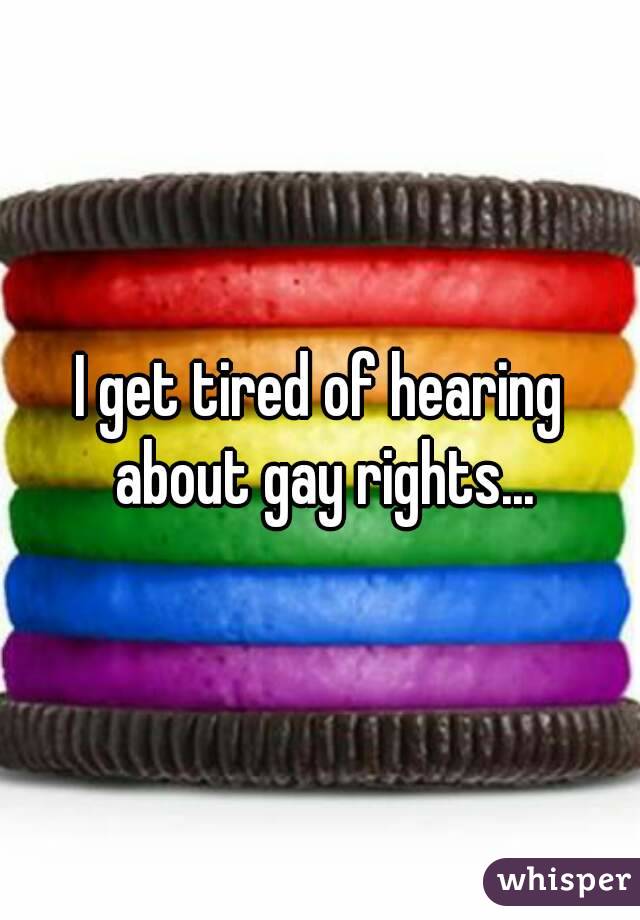 I get tired of hearing about gay rights...