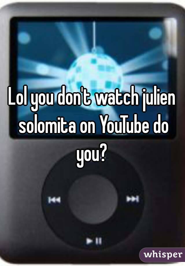 Lol you don't watch julien solomita on YouTube do you? 