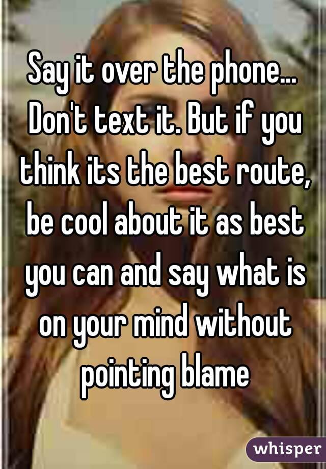 Say it over the phone... Don't text it. But if you think its the best route, be cool about it as best you can and say what is on your mind without pointing blame