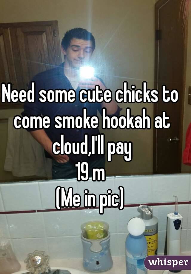 Need some cute chicks to come smoke hookah at cloud,I'll pay
19 m
(Me in pic)