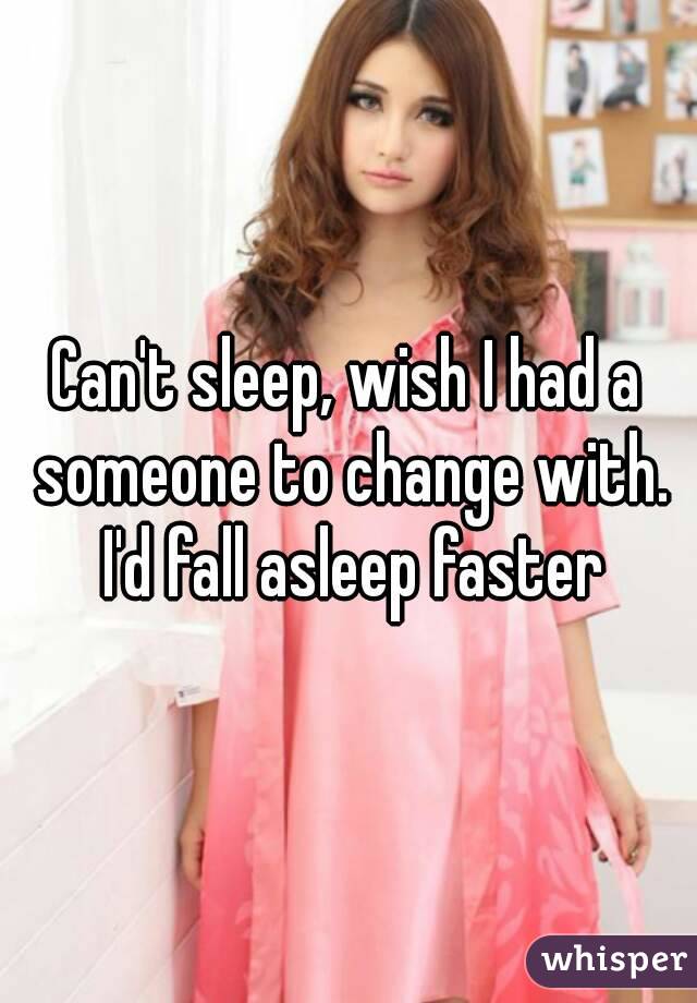 Can't sleep, wish I had a someone to change with. I'd fall asleep faster