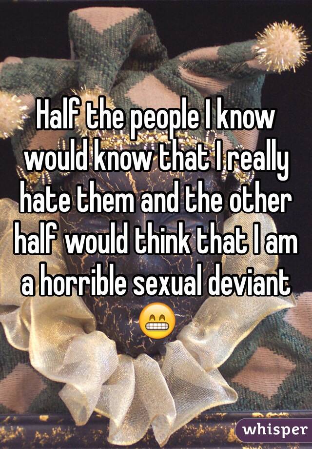 Half the people I know would know that I really hate them and the other half would think that I am a horrible sexual deviant 😁