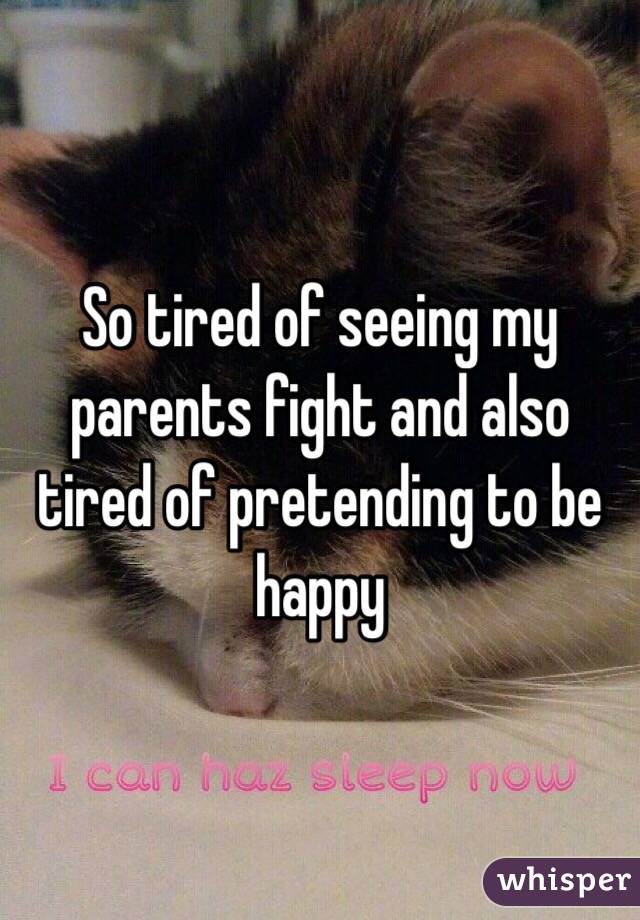 So tired of seeing my parents fight and also tired of pretending to be happy 