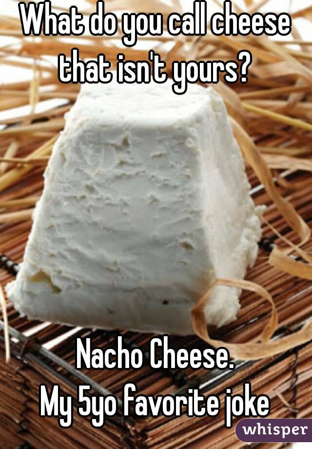 What do you call cheese that isn't yours? 





Nacho Cheese.
My 5yo favorite joke
