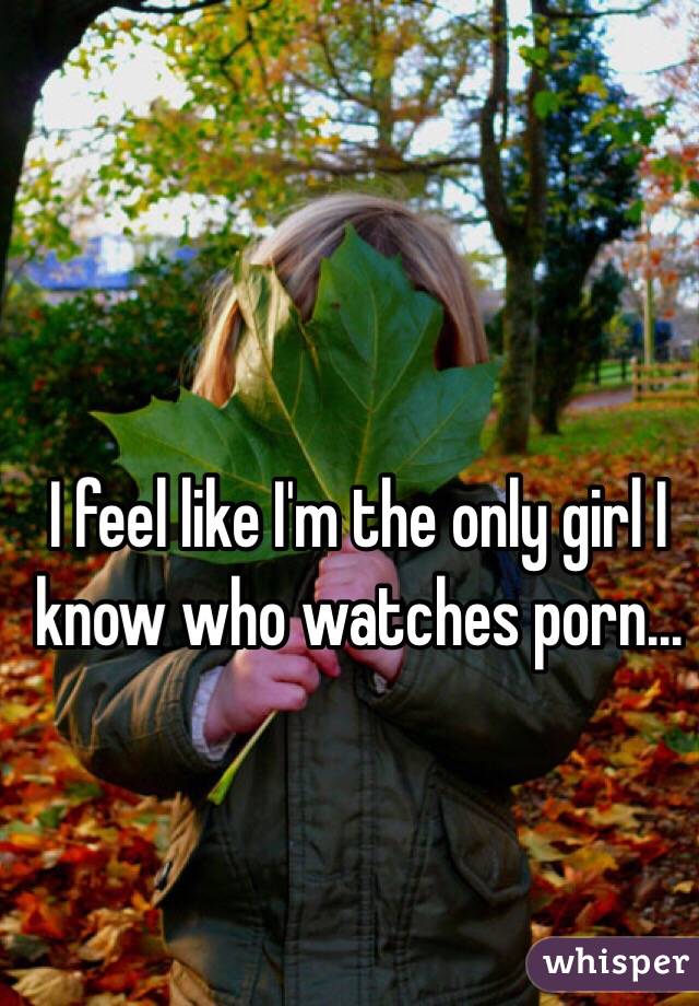 I feel like I'm the only girl I know who watches porn...